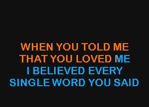 WHEN YOU TOLD ME
THAT YOU LOVED ME
I BELIEVED EVERY
SINGLE WORD YOU SAID