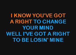 I KNOW YOU'VE GOT
A RIGHT TO CHANGE
YOUR MIND
WELL I'VE GOT A RIGHT
TO BE LOSIN' MINE