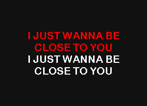 IJUST WANNA BE
CLOSE TO YOU