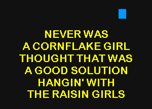 NEVER WAS
A CORNFLAKE GIRL
THOUGHT THAT WAS
A GOOD SOLUTION

HANGIN' WITH
THE RAISIN GIRLS