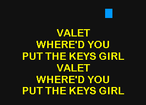 VALET
WHERE'D YOU
PUT THE KEYS GIRL
VALET

WHERE'D YOU
PUT THE KEYS GIRL