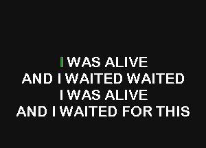 I WAS ALIVE

AND I WAITED WAITED
I WAS ALIVE
AND IWAITED FORTHIS