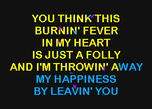 YOU THINKTHIS
BURNIN' FEVER
IN MY HEART
IS JUST A EOLLY
AND I'M TH BOWIN' AWAY
MY HAPPINESS
BY LEAVIN' YOU