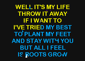 WELL IT'S MY LIFE
TH ROW IT AWAY
IF I WANT TO
I'VE TRIED MY BEST
TO' PLANT MY FEET
AND STAY WITH YOU

BUT ALL I FEEL
IS BOOTS GROW l
