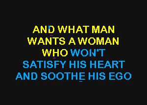 AND WHAT MAN
WANTS A WOMAN
WHO WON'T
SATISFY HIS HEART
AND SOOTHE HIS EGO

g