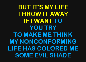 BUT IT'S MY LIFE
THROW IT AWAY
IF I WANT TO
YOU TRY
TO MAKE METHINK
MY NONCONFORMING
LIFE HAS COLORED ME
SOME EVILSHADE