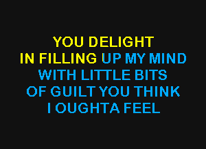YOU DELIGHT
IN FILLING UP MY MIND
WITH LITI'LE BITS
0F GUILTYOU THINK
I OUGHTA FEEL