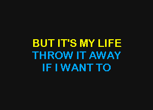BUT IT'S MY LIFE

THROW IT AWAY
IF I WANT TO
