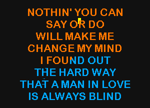 NOTHIN'YOU CAN
SAY o'R DO
WILL MAKE ME
CHANGEMY MIND
I FOUND OUT
THE HARD WAY

THAT A MAN IN LOVE
IS ALWAYS BLIND l