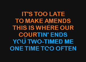 IT'S TOO LATE
TO MAKE AMENDS
THIS IS WHERE OUR
CQURTIN' ENDS
YOU TWO-TIMED ME
ONETIMETCO OFTEN