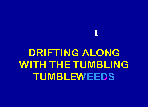 DRIFTING ALONG

WITH THE TUMBLING
TUMBLEWEEDS