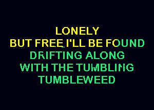 LONELY
BUT FREEI'LL BE FOUND
DRIFTING ALONG
WITH THETUMBLING
TUMBLEWEED