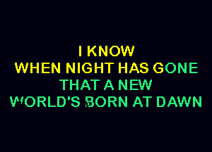 IKNOW
WHEN NIGHT HAS GONE

THATA NEW
WORLD'S BORN AT DAWN