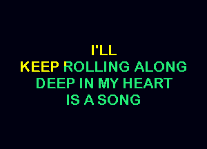 I'LL
KEEP ROLLING ALONG

DEEP IN MY HEART
IS ASONG