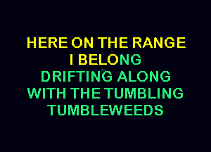 HERE ON THE RANGE
I BELONG
DRIFTING ALONG
WITH THETUMBLING
TUMBLEWEEDS