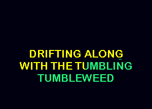 DRIFTING ALONG

WITH THE TUMBLING
TUMBLEWEED