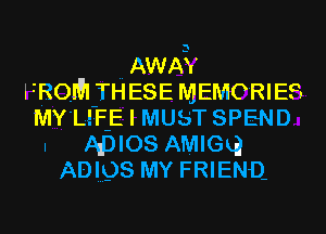 .. AWAY
FROM TH ESE MEMORIES
MY'Llr-F-E I MUST SPEND
I ADIOS AMIGka
A0198 MY FRIEND.