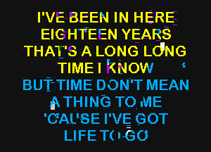 I'VE SEEN IN HERE
EIG H'FE'EN YEARS
THA'i-S A LONG Ld'NG

TIME I 'Kidow i
BuT-TIME DON'T MEAN
.9 THING TO. ME
'GAL'SE WE GOT
LIFE T( .430