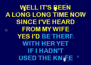 WELL IT'S BEEN
A LONG- LONG TIME Now
SINCE I'VE HEARD
u FROM MYWIFE
YE-S I'D BETHERF.
WITH HER YET
IF I HADN'T .
USED THE KNEE 