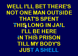 WELL I'LL- BET THERE'S
NOT ONE MAN OUTSIDE
THAT'S SPENT
THIS! LONG IN JAIL
I'LL BE HERE
1N THi-S PRISON
TILL MY BODY'S
JUSTASHELL