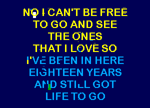NE) I CAN'T BE FREE
TO GO AND SEE
THE ONES
THATI LOVE 80
I Vc BFEN IN HERE
EIGHTEEN YEARS

AND STILL GOT
LIFETO GO l