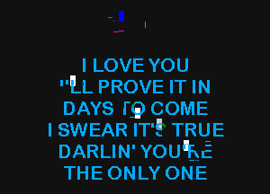 ILOVEYOU
ILL PROVE IT IN
DAYS r9 COME

I SWEAR IT'E TRUE

DARLIN'YOU'EE
THEONLY ONE l