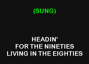 (SUNG)

HEADIN'
FORTHE NINETIES
LIVING IN THE EIGHTIES