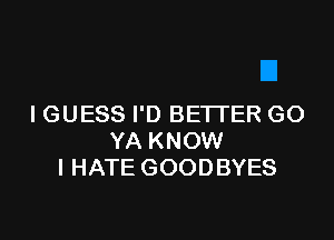 I GUESS I'D BE'ITER GO

YA KNOW
I HATE GOODBYES