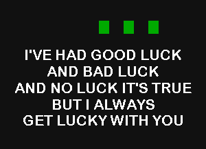 I'VE HAD GOOD LUCK
AND BAD LUCK
AND NO LUCK IT'S TRUE

BUT I ALWAYS
GET LUCKYWITH YOU