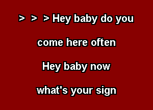 3 t. Hey baby do you
come here often

Hey baby now

what's your sign