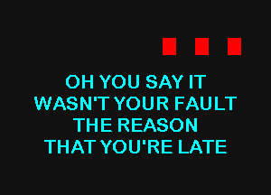 OH YOU SAY IT

WASN'T YOUR FAULT
THE REASON
THAT YOU'RE LATE