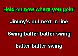 Hold on now where you goin'
Jimmy's out next in line
Swing batter batter swing

batter batter swing