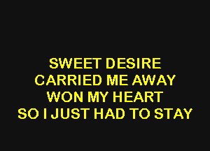 SWEET DESIRE
CARRIED ME AWAY
WON MY HEART
SO I JUST HAD TO STAY