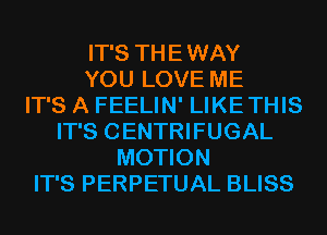 IT'S THE WAY
YOU LOVE ME
IT'S A FEELIN' LIKETHIS
IT'S CENTRIFUGAL
MOTION
IT'S PERPETUAL BLISS