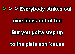 ? .5 r Everybody strikes out

nine times out of ten

But you gotta step up

to the plate son 'cause