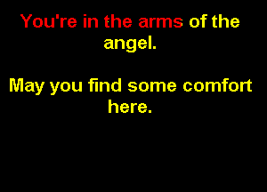 You're in the arms of the
angeL

May you find some comfort

here.