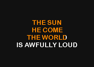 THESUN
HECOME

THEWORLD
IS AWFULLY LOUD