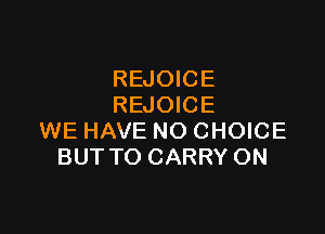 REJOICE
REJOICE

WE HAVE NO CHOICE
BUT TO CARRY ON
