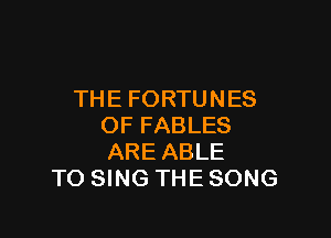 TH E FORTU N ES

OF FABLES
ARE ABLE
TO SING THE SONG