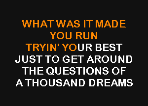 WHAT WAS IT MADE
YOU RUN
TRYIN'YOUR BEST
JUSTTO GET AROUND
THEQUESTIONS 0F
ATHOUSAND DREAMS