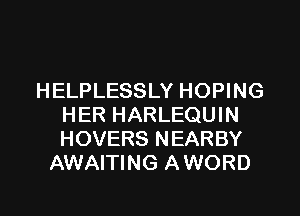 HELPLESSLY HOPING
HER HARLEQUIN
HOVERS NEARBY

AWAITING AWORD