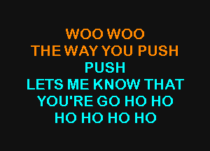 W00 W00
THE WAY YOU PUSH
PUSH

LETS ME KNOW THAT
YOU'RE GO HO HO
HO HO HO HO