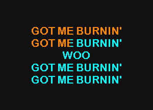 GOT ME BURNIN'
GOT ME BURNIN'

WOO
GOT ME BURNIN'
GOT ME BURNIN'