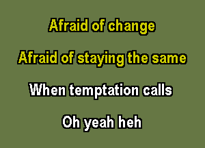 Afraid of change

Afraid of staying the same

When temptation calls

Oh yeah heh