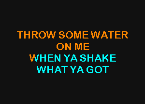 TH ROW SOME WATER
ON ME

WHEN YASHAKE
WHAT YA GOT