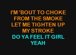 lmWBOUTTOCHOKE
FROMTHESMOKE
LET ME TIGHTEN UP
MYSTROKE
DO YA FEEL IT GIRL

YEAH l