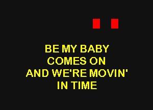 BE MY BABY

COMES ON
AND WE'RE MOVIN'
IN TIME