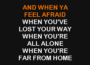 AND WHEN YA
FEEL AFRAID
WHEN YOU'VE
LOST YOUR WAY
WHEN YOU'RE
ALL ALONE

WHEN YOU'RE
FAR FROM HOME l