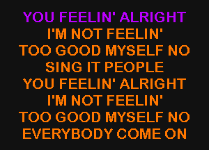 I'M NOT FEELIN'
T00 GOOD MYSELF N0
SING IT PEOPLE
YOU FEELIN' ALRIGHT
I'M NOT FEELIN'
T00 GOOD MYSELF N0
EVERYBODY COME ON