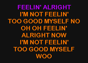 I'M NOT FEELIN'
T00 GOOD MYSELF N0
0H 0H FEELIN'
ALRIGHT NOW
I'M NOT FEELIN'
T00 GOOD MYSELF
WOO